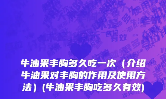 牛油果丰胸多久吃一次（介绍牛油果对丰胸的作用及使用方法）(牛油果丰胸吃多久有效)