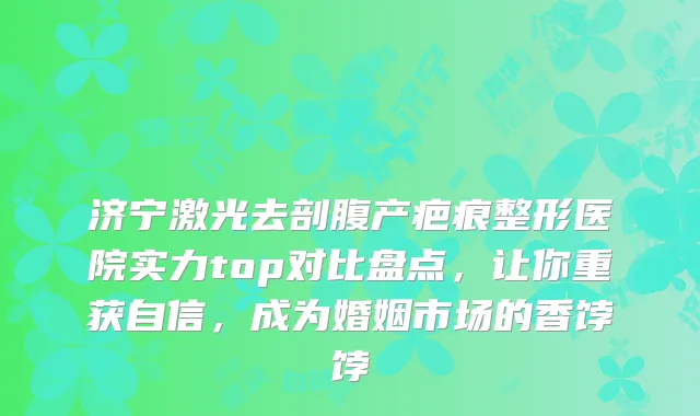 济宁激光去剖腹产疤痕整形医院实力top对比盘点，让你重获自信，成为婚姻市场的香饽饽