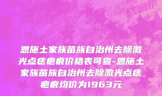 恩施土家族苗族自治州去除激光点痣疤痕价格表可查-恩施土家族苗族自治州去除激光点痣疤痕均价为1963元