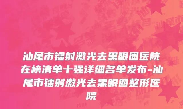 汕尾市镭射激光去黑眼圈医院在榜清单十强详细名单发布-汕尾市镭射激光去黑眼圈整形医院