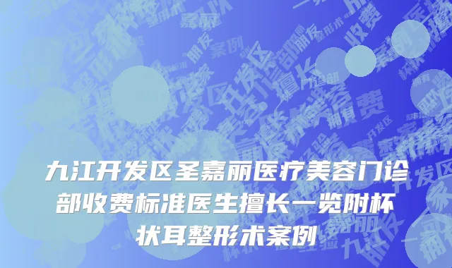 九江开发区圣嘉丽医疗美容门诊部收费标准医生擅长一览附杯状耳整形术案例