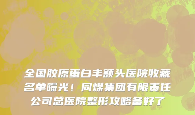 全国胶原蛋白丰额头医院收藏名单曝光!同煤集团有限责任公司总医院整形攻略备好了