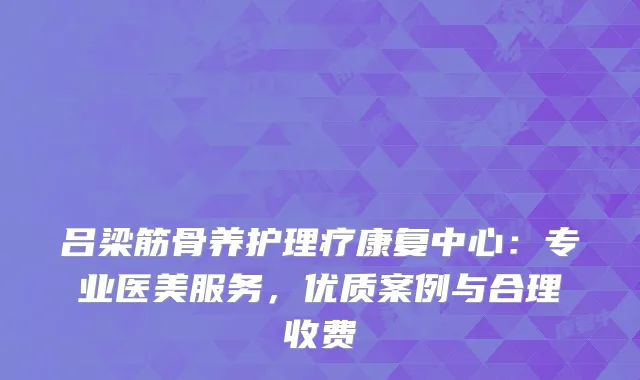 吕梁筋骨养护理疗康复中心：专业医美服务，优质案例与合理收费