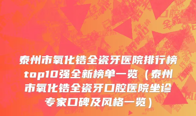 泰州市氧化锆全瓷牙医院排行榜top10强全新榜单一览（泰州市氧化锆全瓷牙口腔医院坐诊专家口碑及风格一览）