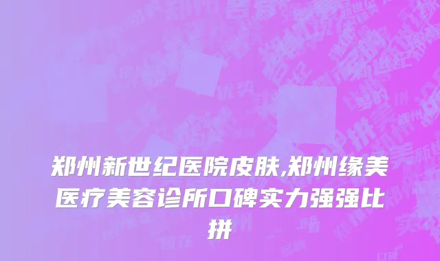 郑州新世纪医院皮肤,郑州缘美医疗美容诊所口碑实力强强比拼