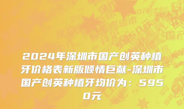 2024年深圳市国产创英种植牙价格表新版倾情巨献-深圳市国产创英种植牙均价为：5950元