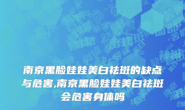 南京黑脸娃娃美白祛斑的缺点与危害,南京黑脸娃娃美白祛斑会危害身体吗