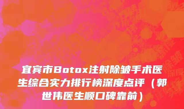 宜宾市Botox注射除皱手术医生综合实力排行榜深度点评（郭世伟医生顺口碑靠前）