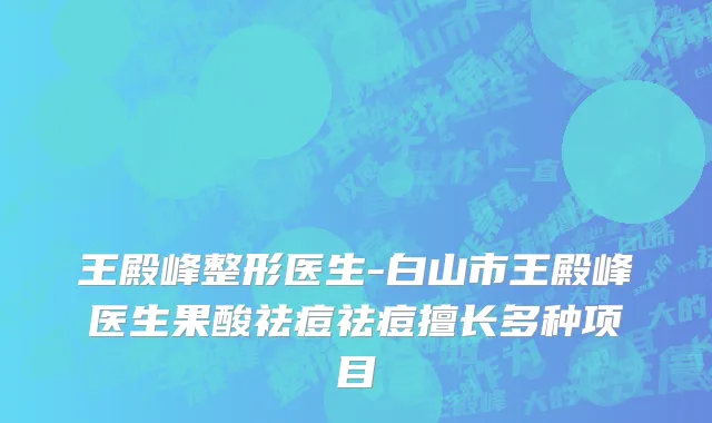 王殿峰整形医生-白山市王殿峰医生果酸祛痘祛痘擅长多种项目