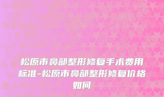 松原市鼻部整形修复手术费用标准-松原市鼻部整形修复价格如何