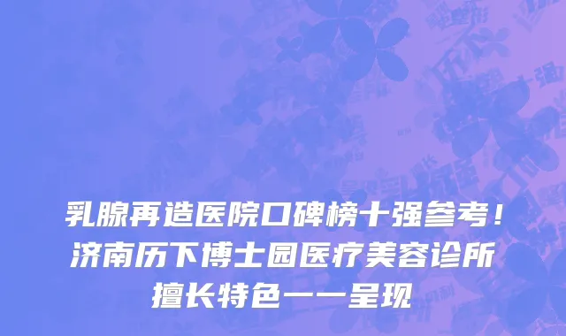 乳腺再造医院口碑榜十强参考!济南历下博士园医疗美容诊所擅长特色一一呈现