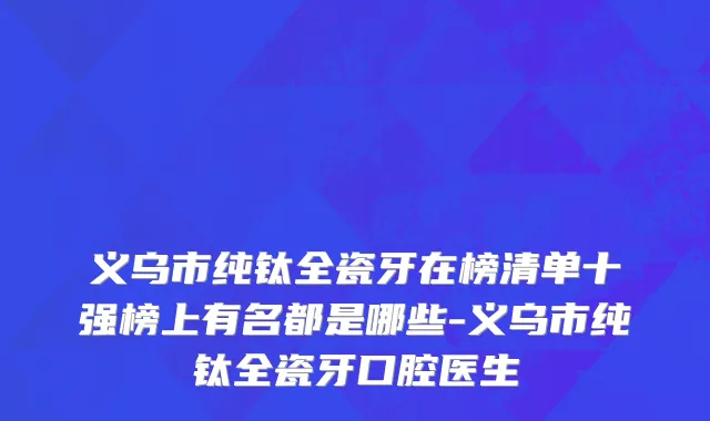 义乌市纯钛全瓷牙在榜清单十强榜上有名都是哪些-义乌市纯钛全瓷牙口腔医生