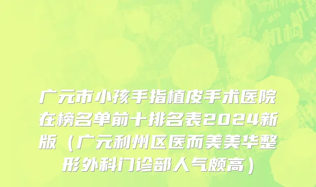 广元市小孩手指植皮手术医院在榜名单前十排名表2024新版（广元利州区医而美美华整形外科门诊部人气颇高）