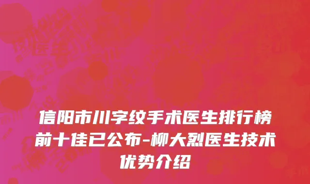 信阳市川字纹手术医生排行榜前十佳已公布-柳大烈医生技术优势介绍