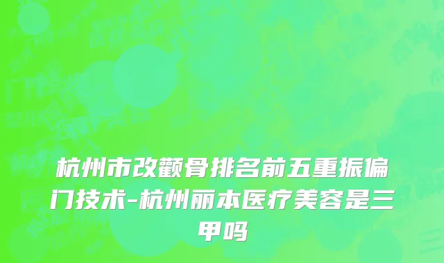 杭州市改颧骨排名前五重振偏门技术-杭州丽本医疗美容是三甲吗