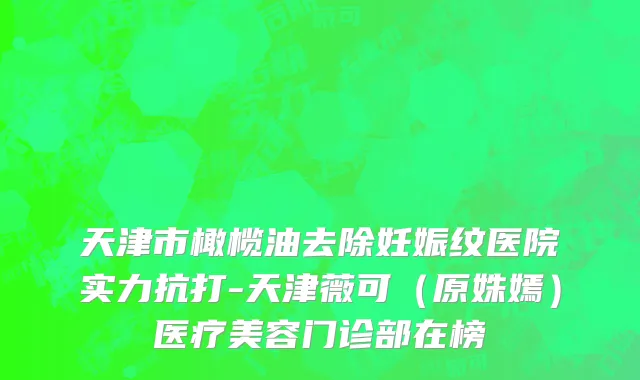 天津市橄榄油去除妊娠纹医院实力抗打-天津薇可（原姝嫣）医疗美容门诊部在榜