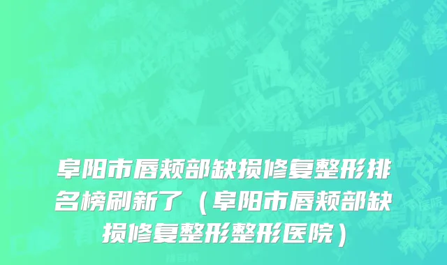 阜阳市唇颊部缺损修复整形排名榜刷新了（阜阳市唇颊部缺损修复整形整形医院）