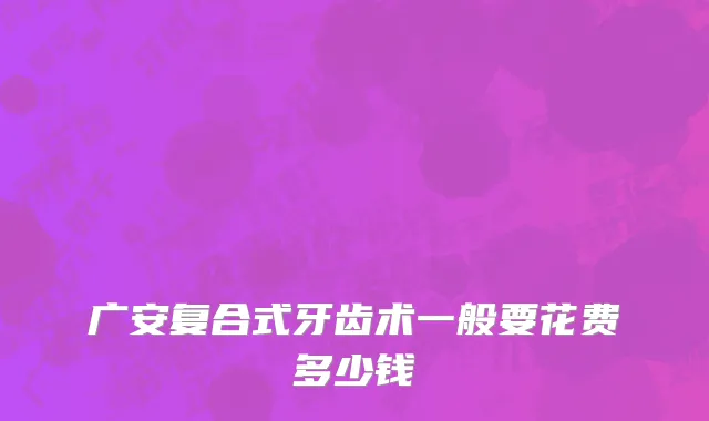 广安复合式牙齿术一般要花费多少钱