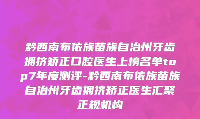 黔西南布依族苗族自治州牙齿拥挤矫正口腔医生上榜名单top7年度测评-黔西南布依族苗族自治州牙齿拥挤矫正医生汇聚正规机构