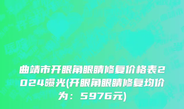 曲靖市开眼角眼睛修复价格表2024曝光(开眼角眼睛修复均价为：5976元)