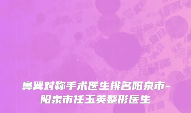 鼻翼对称手术医生排名阳泉市-阳泉市任玉英整形医生
