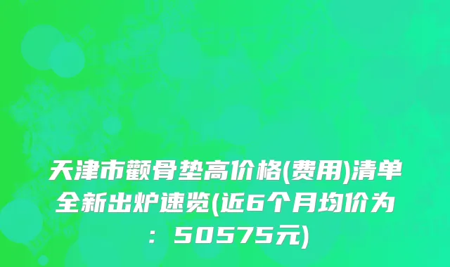 天津市颧骨垫高价格(费用)清单全新出炉速览(近6个月均价为：50575元)