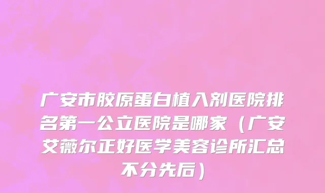 广安市胶原蛋白植入剂医院排名第一公立医院是哪家（广安艾薇尔正好医学美容诊所汇总不分先后）