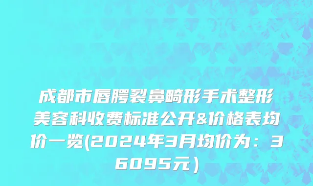 成都市唇腭裂鼻畸形手术整形美容科收费标准公开&价格表均价一览(2024年3月均价为：36095元）