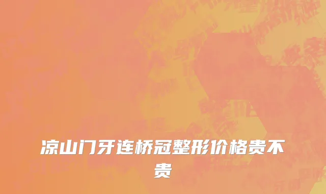 凉山门牙连桥冠整形价格贵不贵