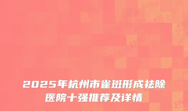 2025年杭州市雀斑形成祛除医院十强推荐及详情