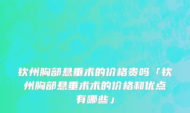 钦州胸部悬垂术的价格贵吗「钦州胸部悬垂术术的价格和优点有哪些」