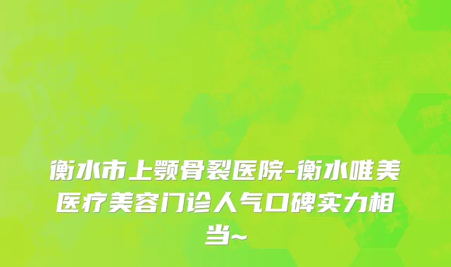 衡水市上颚骨裂医院-衡水唯美医疗美容门诊人气口碑实力相当~