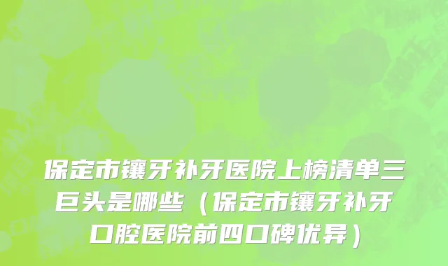 保定市镶牙补牙医院上榜清单三巨头是哪些（保定市镶牙补牙口腔医院前四口碑优异）