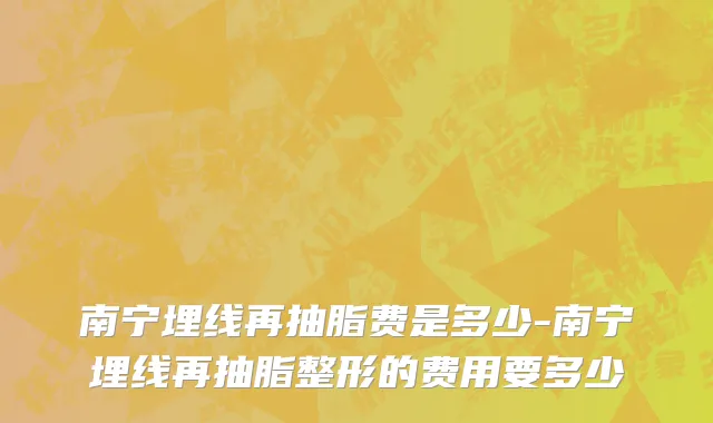 南宁埋线再抽脂费是多少-南宁埋线再抽脂整形的费用要多少