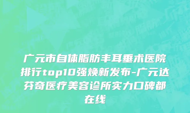 广元市自体脂肪丰耳垂术医院排行top10强焕新发布-广元达芬奇医疗美容诊所实力口碑都在线