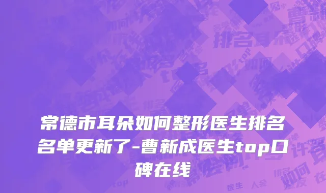 常德市耳朵如何整形医生排名名单更新了-曹新成医生top口碑在线