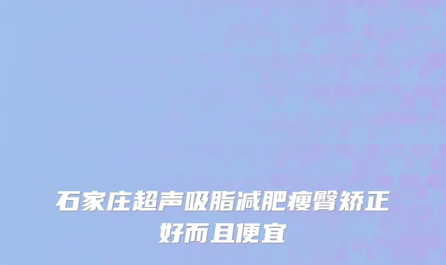 石家庄超声吸脂减肥瘦臀矫正好而且便宜