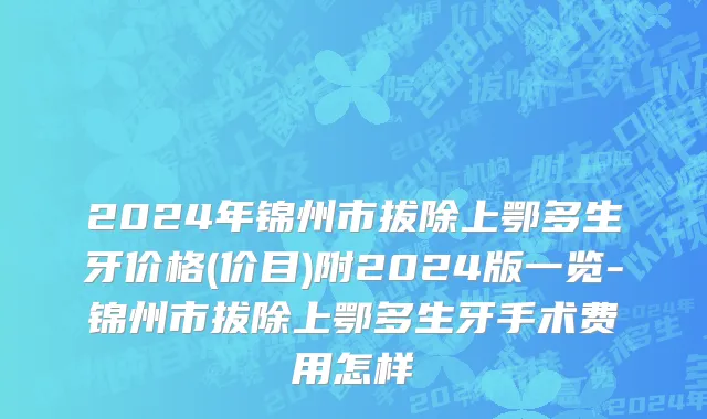 2024年锦州市拔除上鄂多生牙价格(价目)附2024版一览-锦州市拔除上鄂多生牙手术费用怎样
