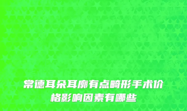 常德耳朵耳廓有点畸形手术价格影响因素有哪些