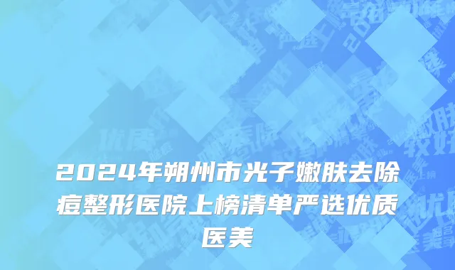 2024年朔州市光子嫩肤去除痘整形医院上榜清单严选优质医美