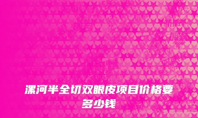 漯河半全切双眼皮项目价格要多少钱