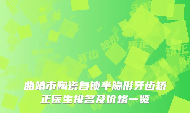 曲靖市陶瓷自锁半隐形牙齿矫正医生排名及价格一览