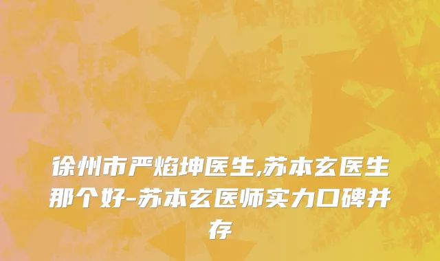 徐州市严焰坤医生,苏本玄医生那个好-苏本玄医师实力口碑并存