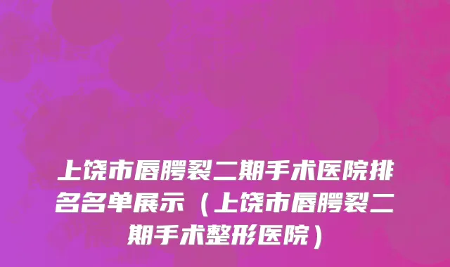 上饶市唇腭裂二期手术医院排名名单展示（上饶市唇腭裂二期手术整形医院）