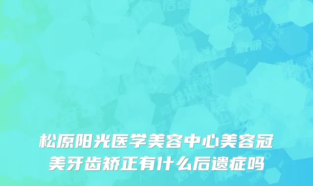 松原阳光医学美容中心美容冠美牙齿矫正有什么后遗症吗