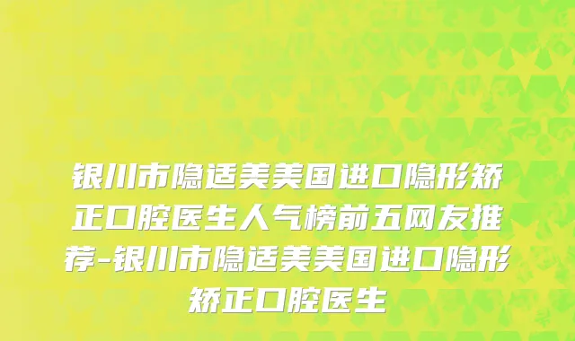 银川市隐适美美国进口隐形矫正口腔医生人气榜前五网友推荐-银川市隐适美美国进口隐形矫正口腔医生