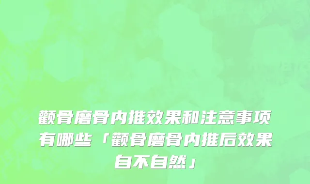 颧骨磨骨内推效果和注意事项有哪些「颧骨磨骨内推后效果自不自然」