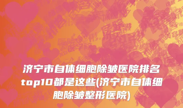 济宁市自体细胞除皱医院排名top10都是这些(济宁市自体细胞除皱整形医院)