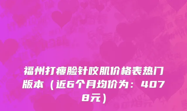 福州打瘦脸针咬肌价格表热门版本(近6个月均价为:4078元)