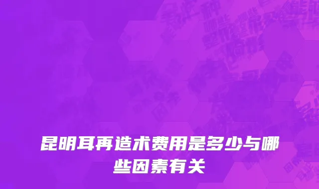 昆明耳再造术费用是多少与哪些因素有关